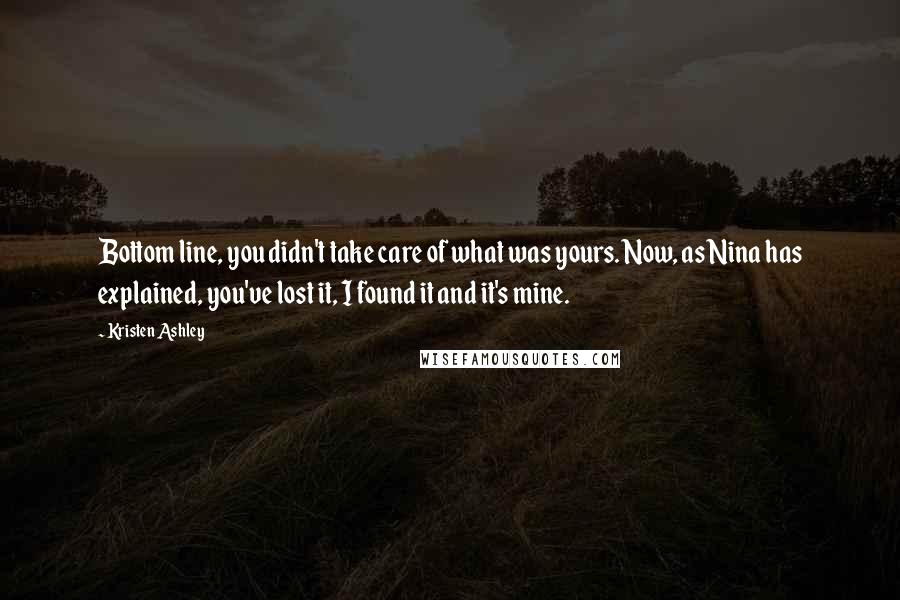 Kristen Ashley Quotes: Bottom line, you didn't take care of what was yours. Now, as Nina has explained, you've lost it, I found it and it's mine.