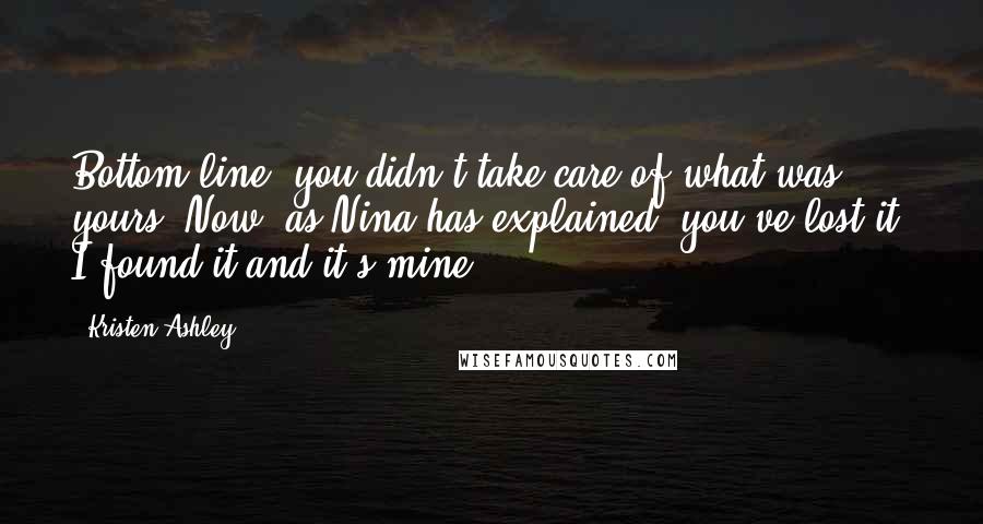 Kristen Ashley Quotes: Bottom line, you didn't take care of what was yours. Now, as Nina has explained, you've lost it, I found it and it's mine.