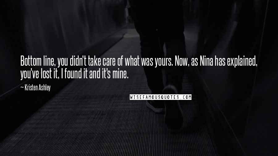 Kristen Ashley Quotes: Bottom line, you didn't take care of what was yours. Now, as Nina has explained, you've lost it, I found it and it's mine.