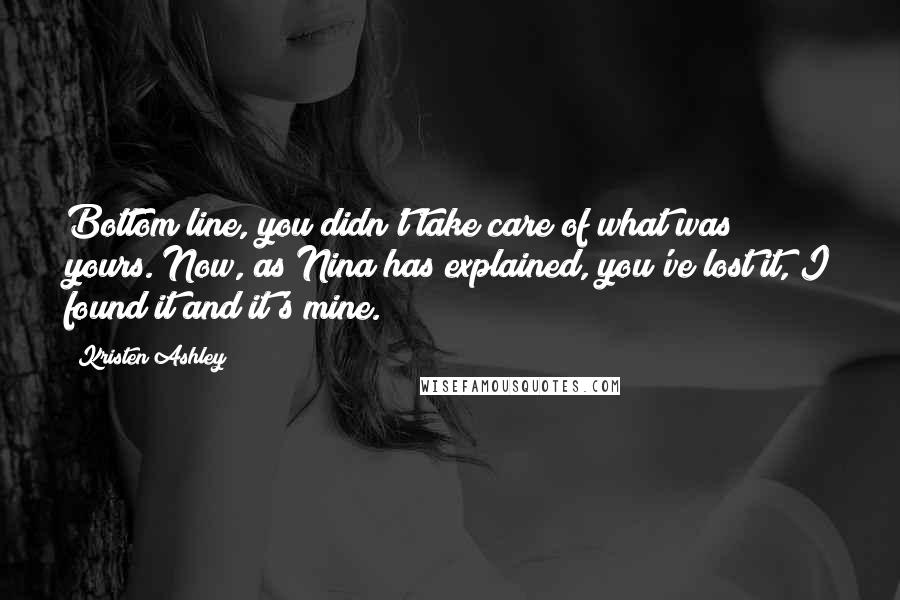Kristen Ashley Quotes: Bottom line, you didn't take care of what was yours. Now, as Nina has explained, you've lost it, I found it and it's mine.