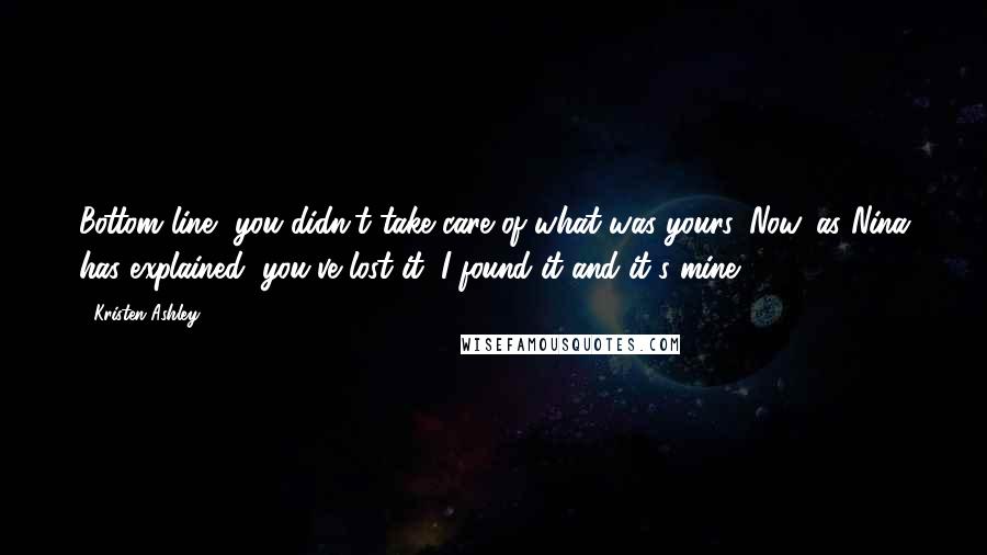 Kristen Ashley Quotes: Bottom line, you didn't take care of what was yours. Now, as Nina has explained, you've lost it, I found it and it's mine.