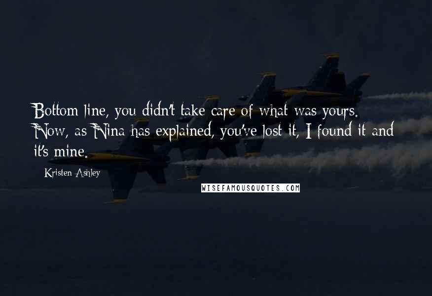 Kristen Ashley Quotes: Bottom line, you didn't take care of what was yours. Now, as Nina has explained, you've lost it, I found it and it's mine.
