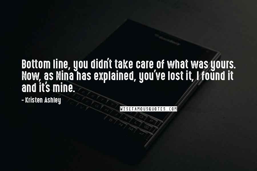 Kristen Ashley Quotes: Bottom line, you didn't take care of what was yours. Now, as Nina has explained, you've lost it, I found it and it's mine.