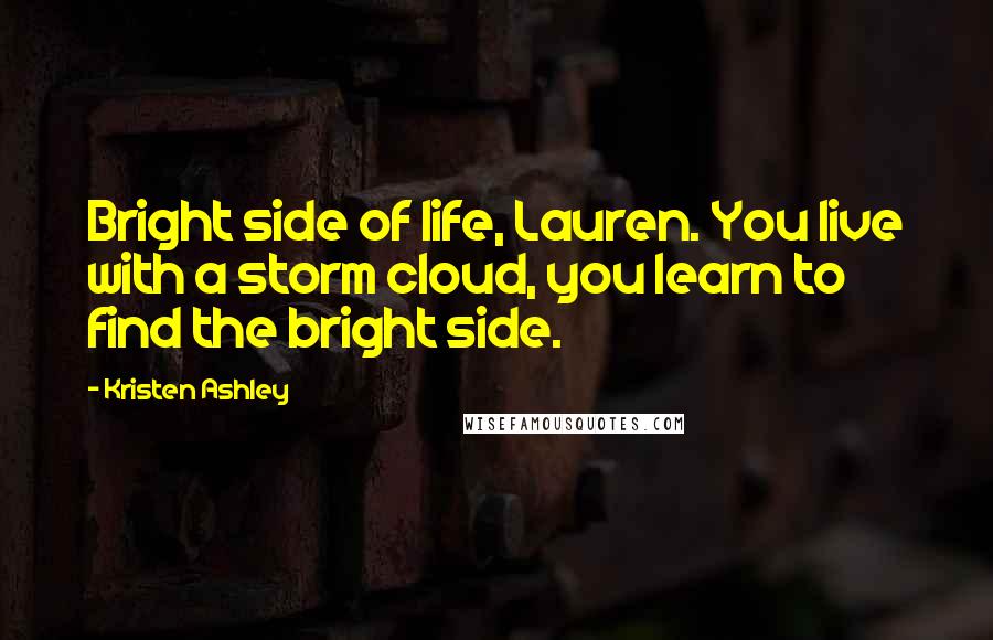 Kristen Ashley Quotes: Bright side of life, Lauren. You live with a storm cloud, you learn to find the bright side.