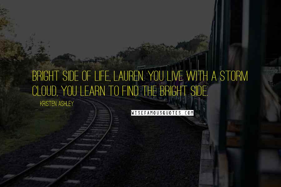 Kristen Ashley Quotes: Bright side of life, Lauren. You live with a storm cloud, you learn to find the bright side.
