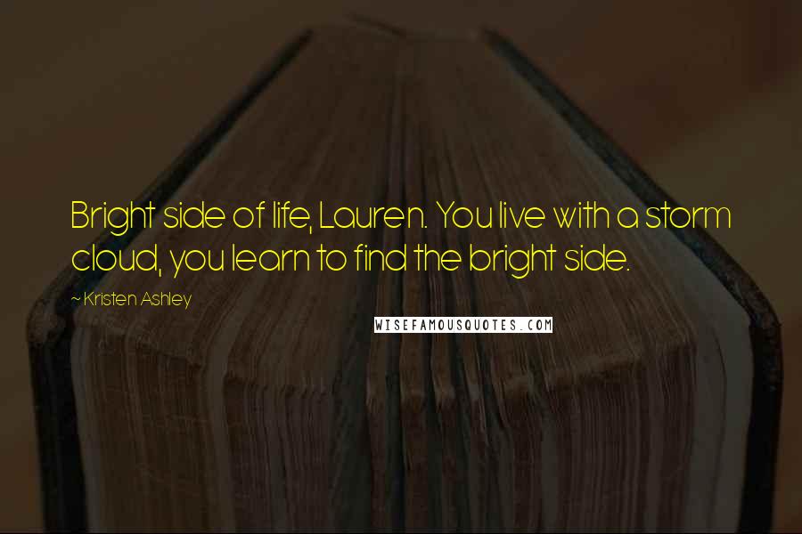 Kristen Ashley Quotes: Bright side of life, Lauren. You live with a storm cloud, you learn to find the bright side.