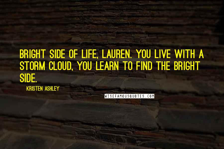 Kristen Ashley Quotes: Bright side of life, Lauren. You live with a storm cloud, you learn to find the bright side.