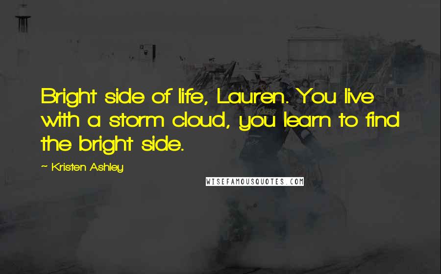 Kristen Ashley Quotes: Bright side of life, Lauren. You live with a storm cloud, you learn to find the bright side.