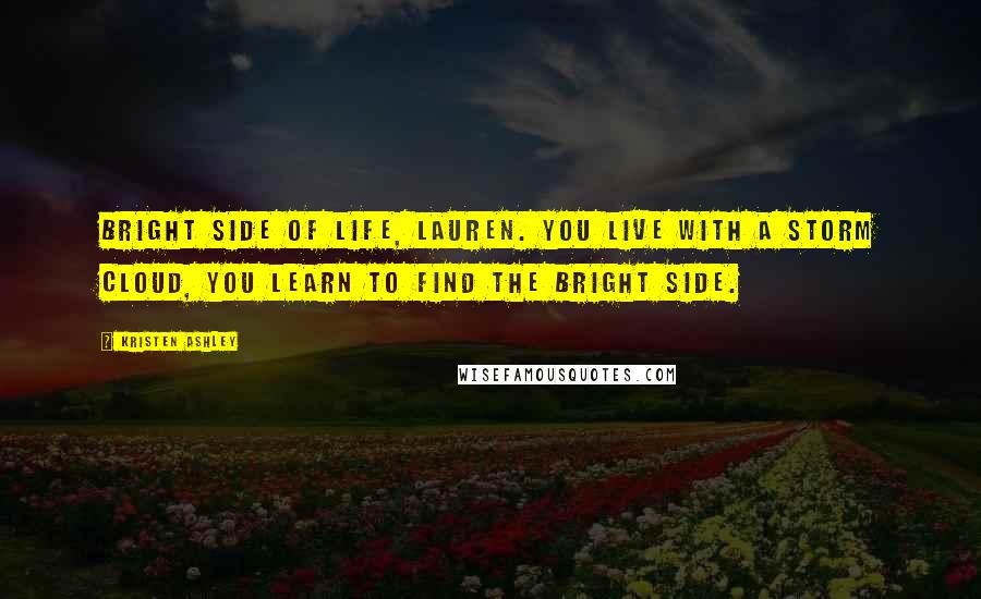 Kristen Ashley Quotes: Bright side of life, Lauren. You live with a storm cloud, you learn to find the bright side.