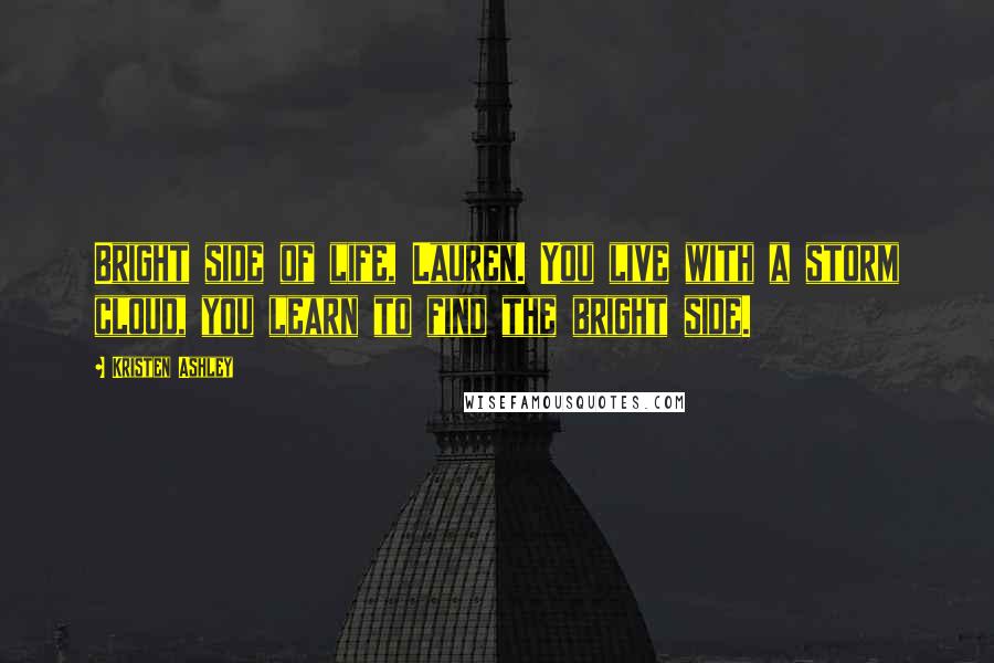 Kristen Ashley Quotes: Bright side of life, Lauren. You live with a storm cloud, you learn to find the bright side.