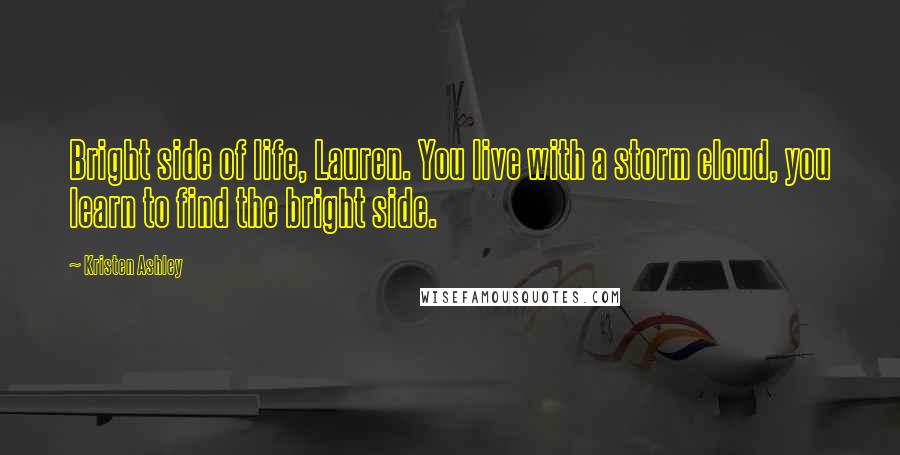 Kristen Ashley Quotes: Bright side of life, Lauren. You live with a storm cloud, you learn to find the bright side.