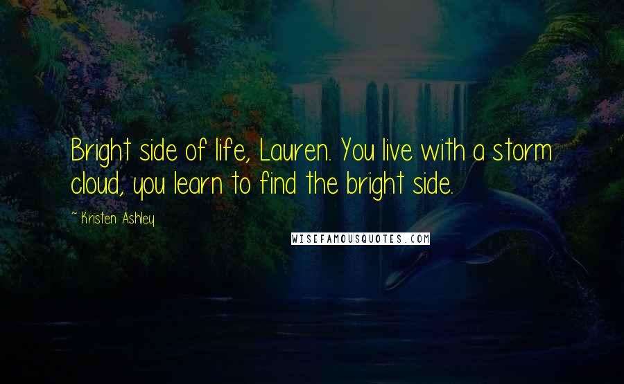 Kristen Ashley Quotes: Bright side of life, Lauren. You live with a storm cloud, you learn to find the bright side.