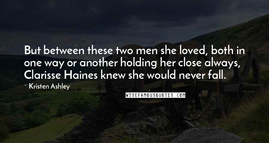 Kristen Ashley Quotes: But between these two men she loved, both in one way or another holding her close always, Clarisse Haines knew she would never fall.