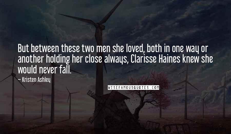 Kristen Ashley Quotes: But between these two men she loved, both in one way or another holding her close always, Clarisse Haines knew she would never fall.