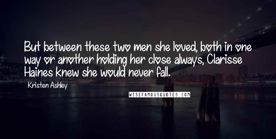 Kristen Ashley Quotes: But between these two men she loved, both in one way or another holding her close always, Clarisse Haines knew she would never fall.