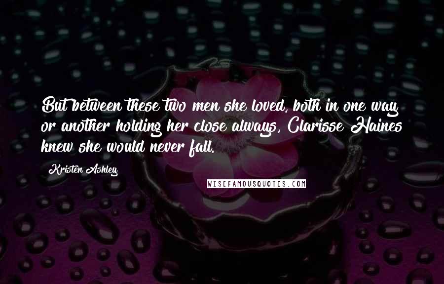 Kristen Ashley Quotes: But between these two men she loved, both in one way or another holding her close always, Clarisse Haines knew she would never fall.
