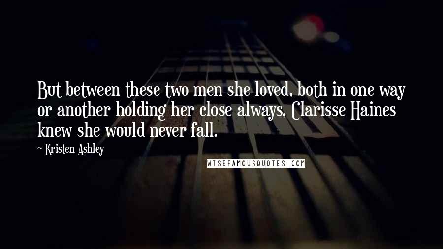 Kristen Ashley Quotes: But between these two men she loved, both in one way or another holding her close always, Clarisse Haines knew she would never fall.