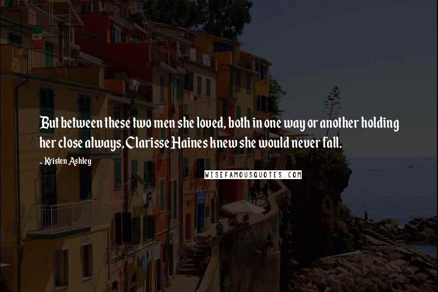 Kristen Ashley Quotes: But between these two men she loved, both in one way or another holding her close always, Clarisse Haines knew she would never fall.