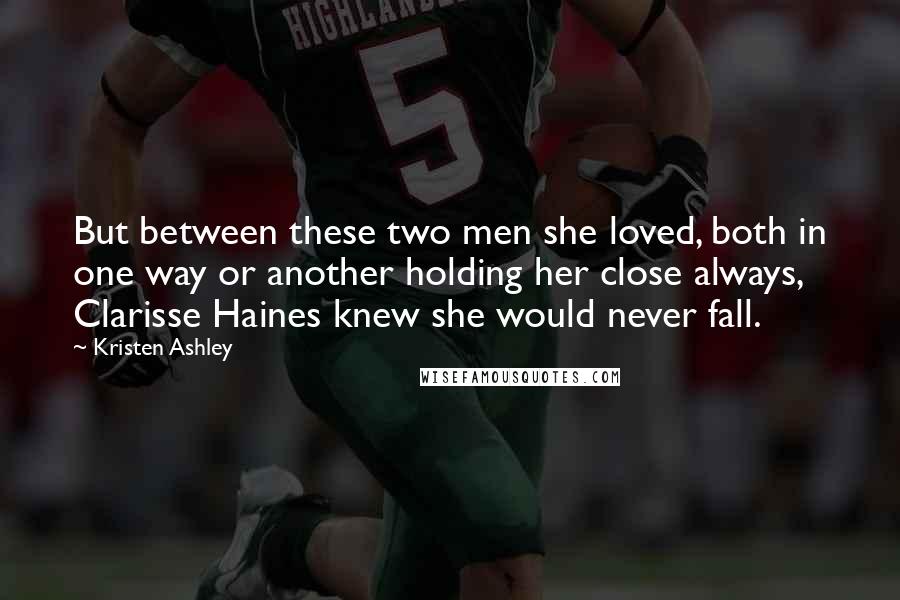 Kristen Ashley Quotes: But between these two men she loved, both in one way or another holding her close always, Clarisse Haines knew she would never fall.