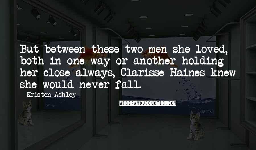 Kristen Ashley Quotes: But between these two men she loved, both in one way or another holding her close always, Clarisse Haines knew she would never fall.