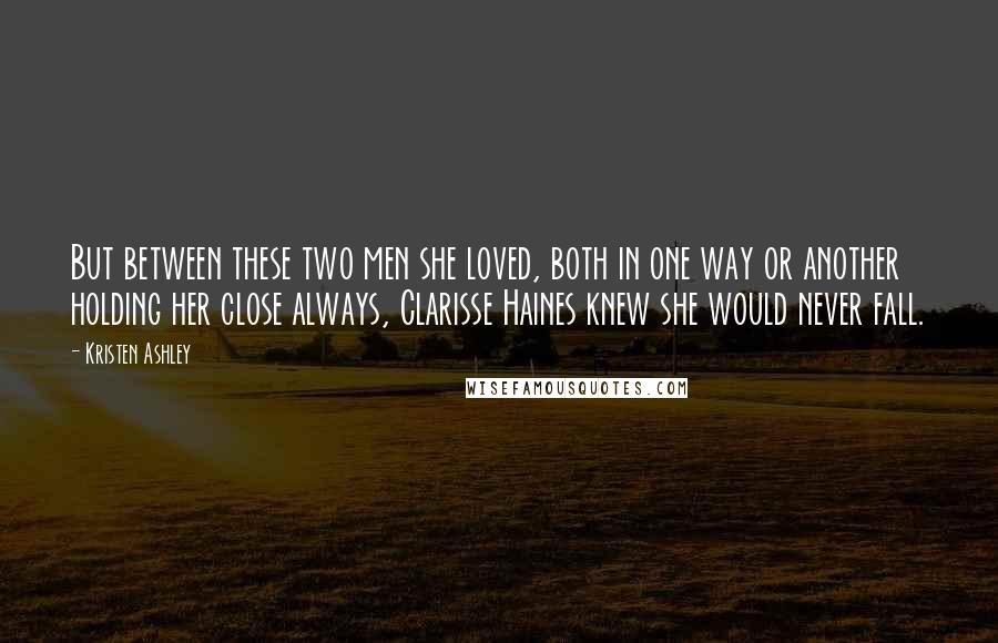 Kristen Ashley Quotes: But between these two men she loved, both in one way or another holding her close always, Clarisse Haines knew she would never fall.