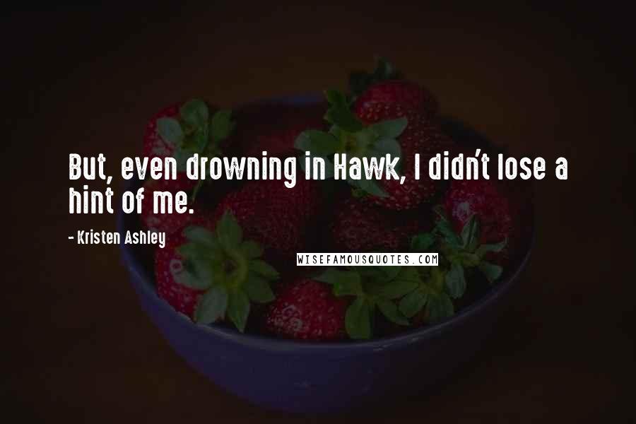 Kristen Ashley Quotes: But, even drowning in Hawk, I didn't lose a hint of me.