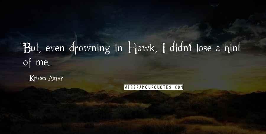 Kristen Ashley Quotes: But, even drowning in Hawk, I didn't lose a hint of me.