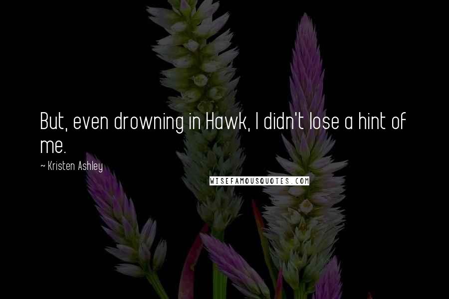 Kristen Ashley Quotes: But, even drowning in Hawk, I didn't lose a hint of me.