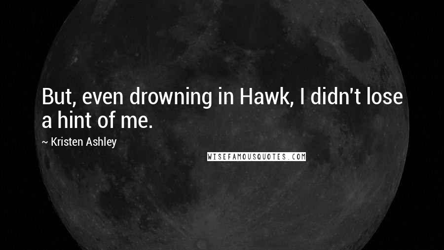 Kristen Ashley Quotes: But, even drowning in Hawk, I didn't lose a hint of me.