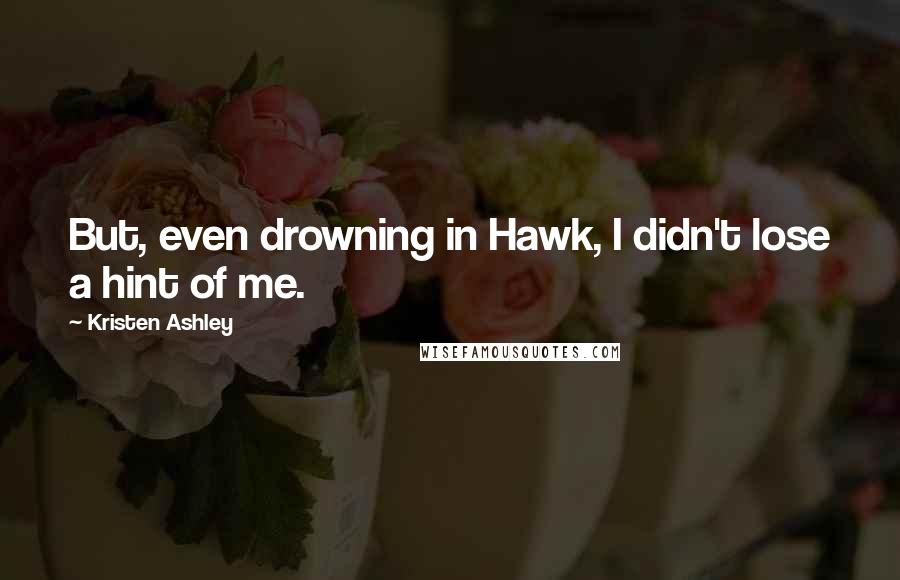 Kristen Ashley Quotes: But, even drowning in Hawk, I didn't lose a hint of me.