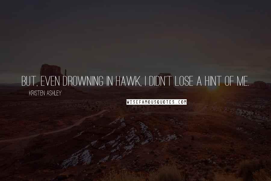 Kristen Ashley Quotes: But, even drowning in Hawk, I didn't lose a hint of me.
