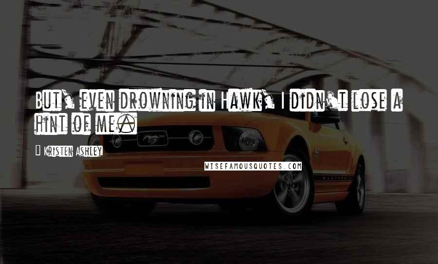 Kristen Ashley Quotes: But, even drowning in Hawk, I didn't lose a hint of me.
