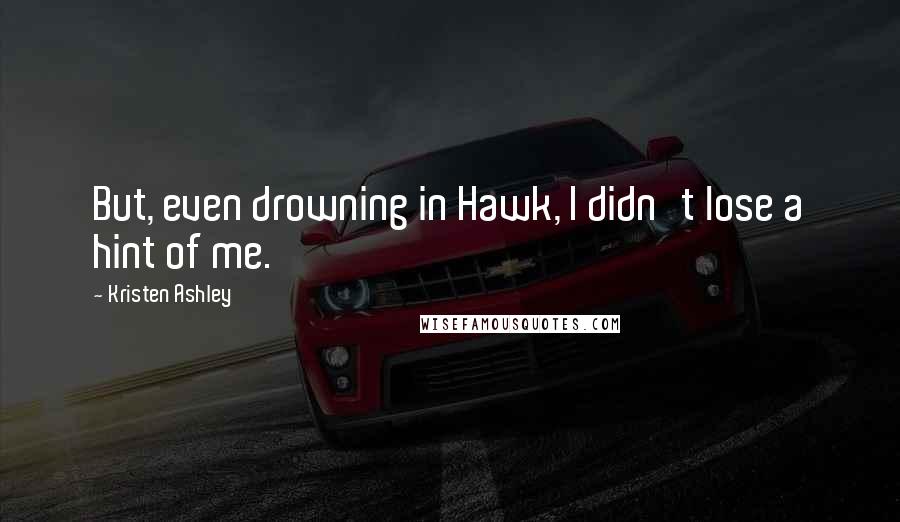 Kristen Ashley Quotes: But, even drowning in Hawk, I didn't lose a hint of me.