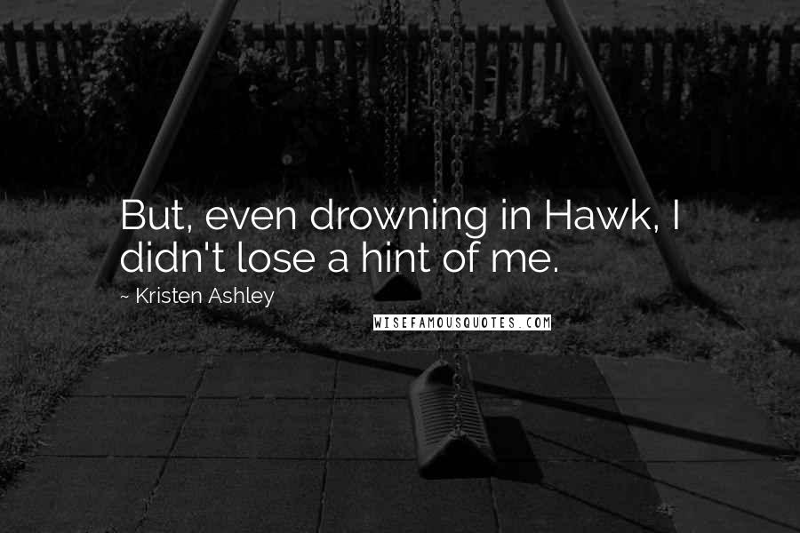 Kristen Ashley Quotes: But, even drowning in Hawk, I didn't lose a hint of me.