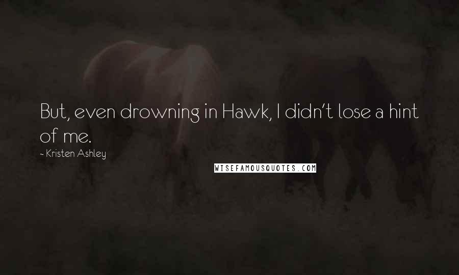 Kristen Ashley Quotes: But, even drowning in Hawk, I didn't lose a hint of me.