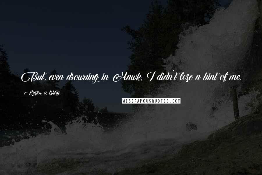 Kristen Ashley Quotes: But, even drowning in Hawk, I didn't lose a hint of me.