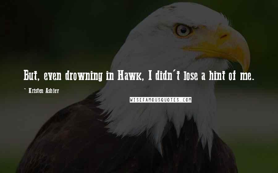 Kristen Ashley Quotes: But, even drowning in Hawk, I didn't lose a hint of me.