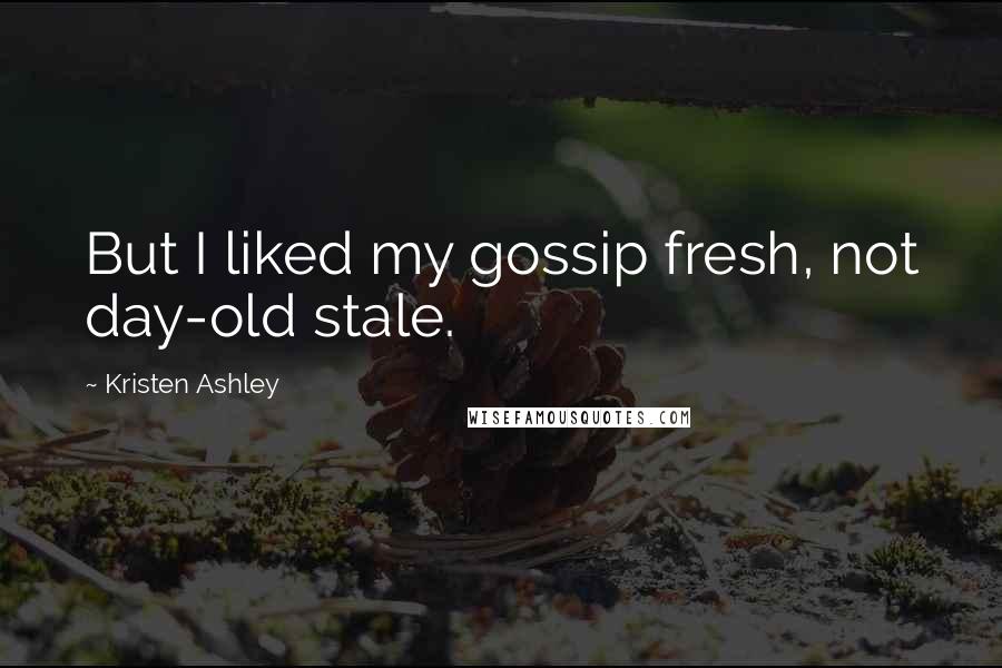 Kristen Ashley Quotes: But I liked my gossip fresh, not day-old stale.