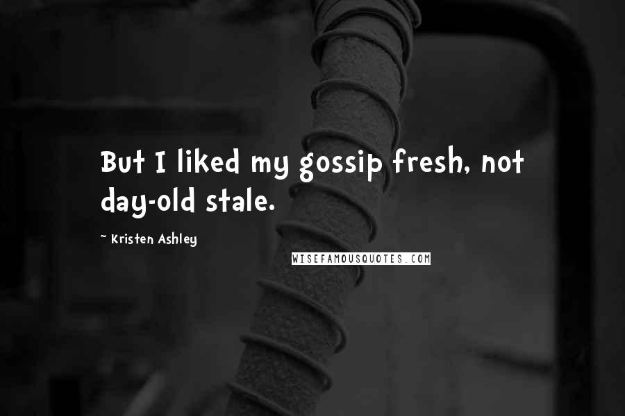 Kristen Ashley Quotes: But I liked my gossip fresh, not day-old stale.