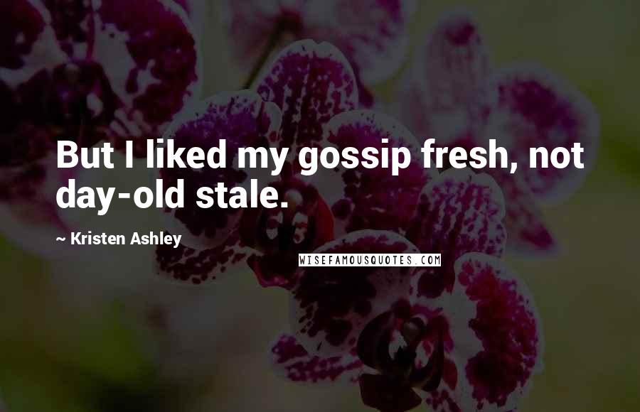 Kristen Ashley Quotes: But I liked my gossip fresh, not day-old stale.