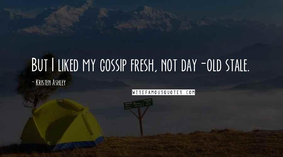 Kristen Ashley Quotes: But I liked my gossip fresh, not day-old stale.