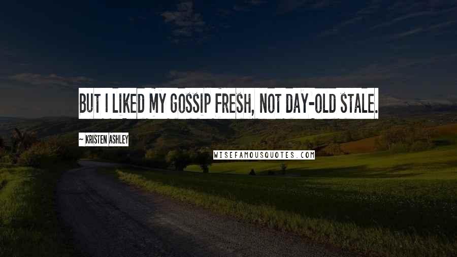 Kristen Ashley Quotes: But I liked my gossip fresh, not day-old stale.