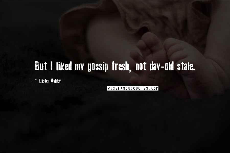 Kristen Ashley Quotes: But I liked my gossip fresh, not day-old stale.
