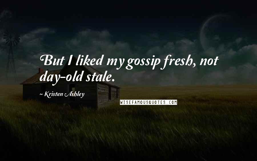 Kristen Ashley Quotes: But I liked my gossip fresh, not day-old stale.