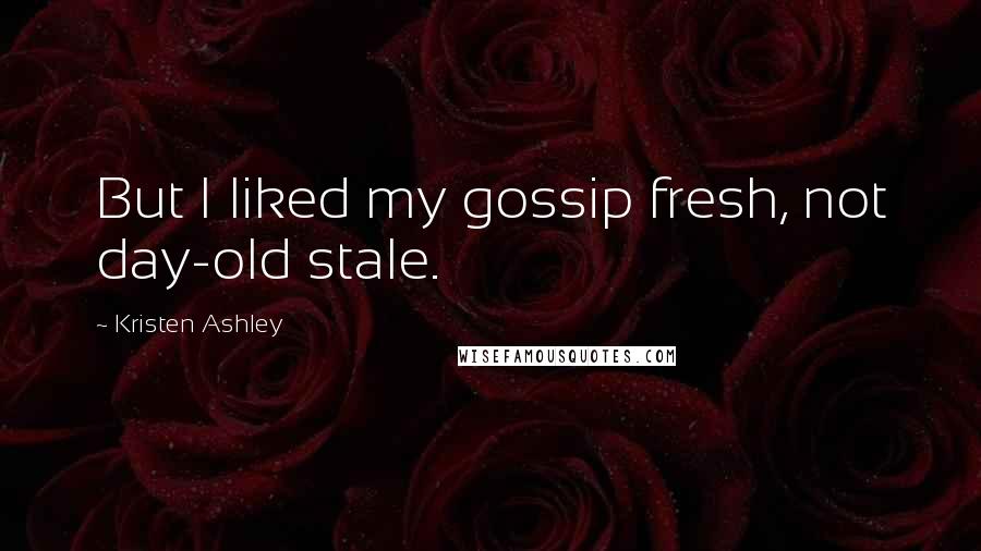 Kristen Ashley Quotes: But I liked my gossip fresh, not day-old stale.