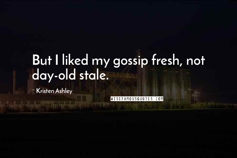 Kristen Ashley Quotes: But I liked my gossip fresh, not day-old stale.