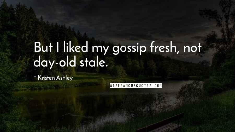 Kristen Ashley Quotes: But I liked my gossip fresh, not day-old stale.