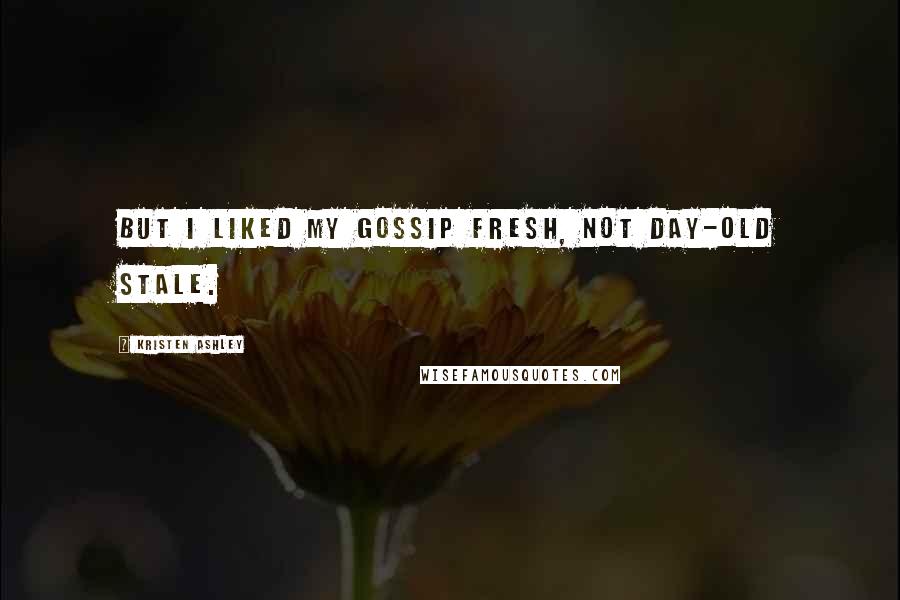 Kristen Ashley Quotes: But I liked my gossip fresh, not day-old stale.