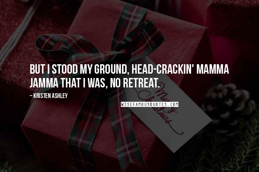 Kristen Ashley Quotes: But I stood my ground, head-crackin' mamma jamma that I was, no retreat.