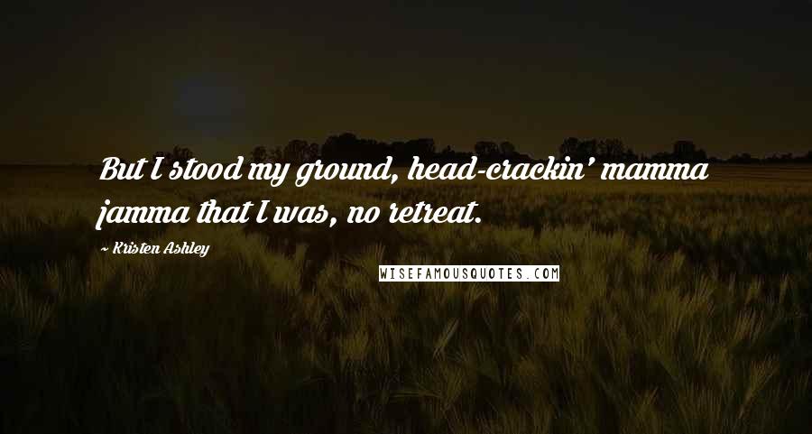 Kristen Ashley Quotes: But I stood my ground, head-crackin' mamma jamma that I was, no retreat.